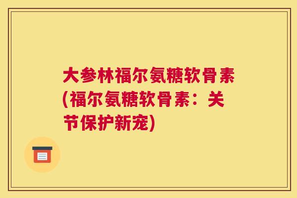 大参林福尔氨糖软骨素(福尔氨糖软骨素:关节保护新宠)