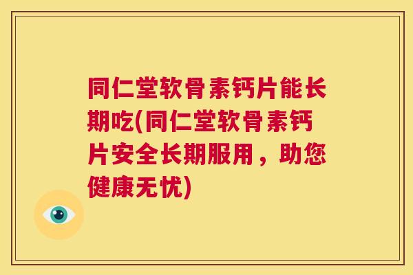 同仁堂软骨素钙片能长期吃(同仁堂软骨素钙片安全长期服用,助您健康无忧)