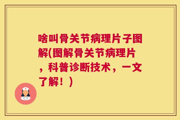 啥叫骨关节病理片子图解(图解骨关节病理片,科普诊断技术,一文了解!)