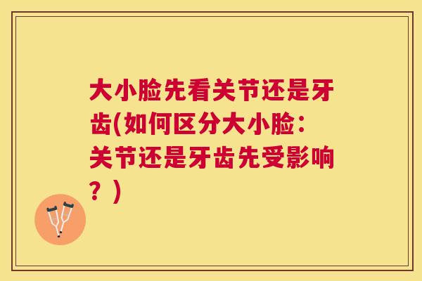 大小脸先看关节还是牙齿(如何区分大小脸:关节还是牙齿先受影响?)