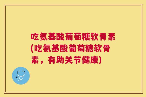 吃氨基酸葡萄糖软骨素(吃氨基酸葡萄糖软骨素，有助关节健康)