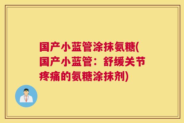 国产小蓝管涂抹氨糖(国产小蓝管:舒缓关节疼痛的氨糖涂抹剂)