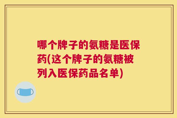 哪个牌子的氨糖是医保药(这个牌子的氨糖被列入医保药品名单) 哪个牌子的氨糖是医保药(这个牌子的氨糖被列入医保药品名单)