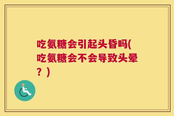 吃氨糖会引起头昏吗(吃氨糖会不会导致头晕?)