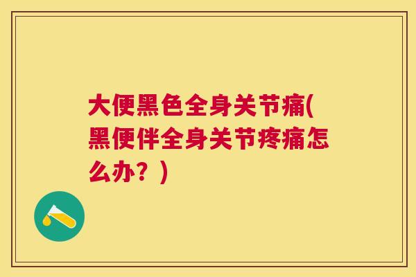 大便黑色全身关节痛(黑便伴全身关节疼痛怎么办?)