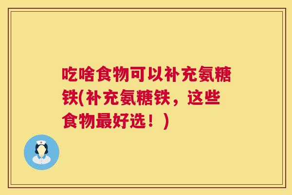 吃啥食物可以补充氨糖铁(补充氨糖铁,这些食物最好选!)