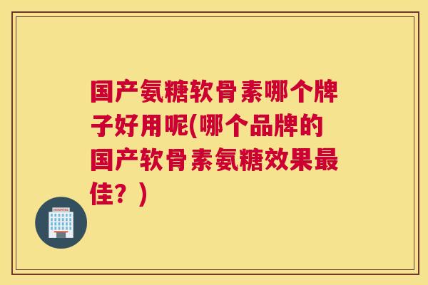 国产氨糖软骨素哪个牌子好用呢(哪个品牌的国产软骨素氨糖效果佳?) 国产氨糖软骨素哪个牌子好用呢(哪个品牌的国产软骨素氨糖效果佳?)