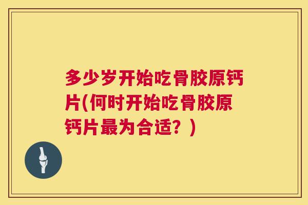 多少岁开始吃骨胶原钙片(何时开始吃骨胶原钙片为合适？)