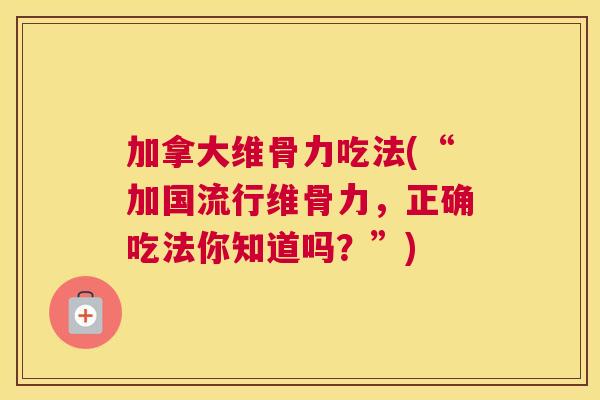 加拿大维骨力吃法(“加国流行维骨力，正确吃法你知道吗？”)