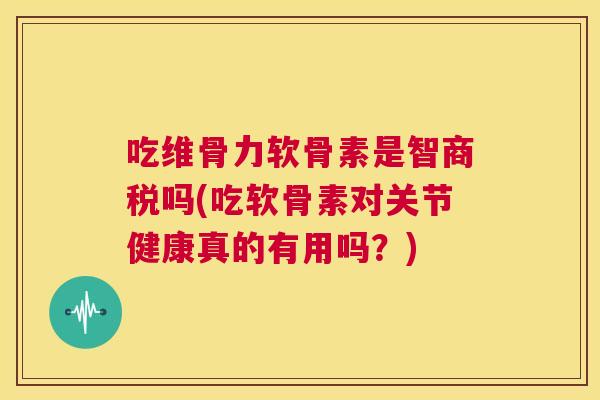 吃维骨力软骨素是智商税吗(吃软骨素对关节健康真的有用吗?) 吃维骨力软骨素是智商税吗(吃软骨素对关节健康真的有用吗?)