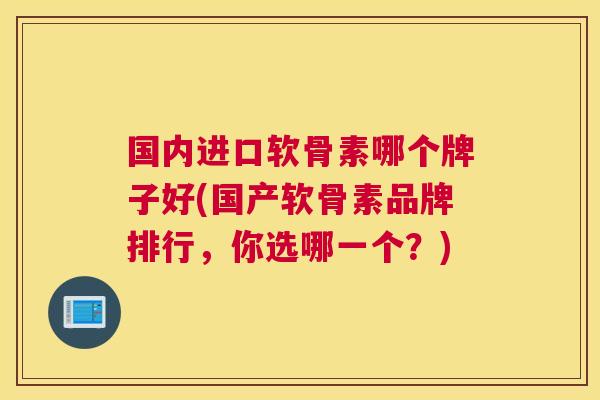 国内进口软骨素哪个牌子好(国产软骨素品牌排行,你选哪一个?)