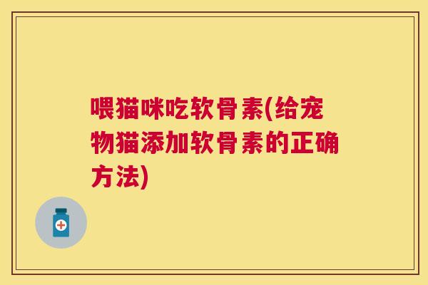 喂猫咪吃软骨素(给宠物猫添加软骨素的正确方法)