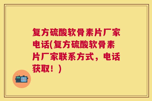 复方硫酸软骨素片厂家电话(复方硫酸软骨素片厂家联系方式,电话获取!)
