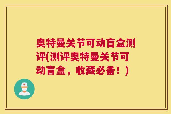 奥特曼关节可动盲盒测评(测评奥特曼关节可动盲盒,收藏必备!)