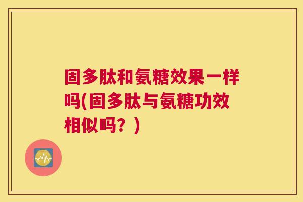 固多肽和氨糖效果一样吗(固多肽与氨糖功效相似吗？)