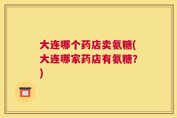 大连哪个药店卖氨糖(大连哪家药店有氨糖?)
