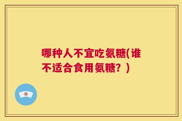 哪种人不宜吃氨糖(谁不适合食用氨糖?) 哪种人不宜吃氨糖(谁不适合食用氨糖?)