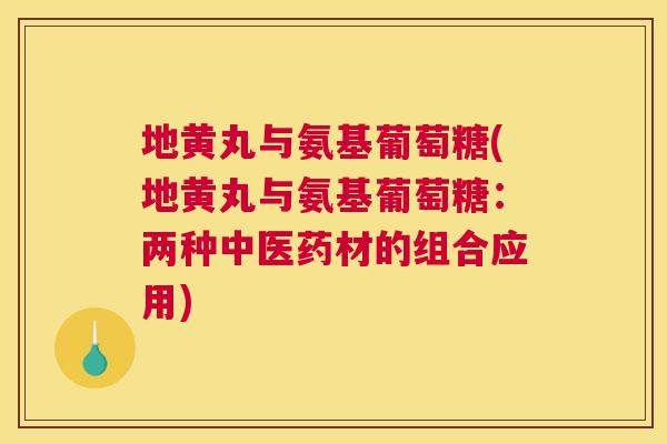 地黄丸与氨基葡萄糖(地黄丸与氨基葡萄糖:两种中医药材的组合应用)
