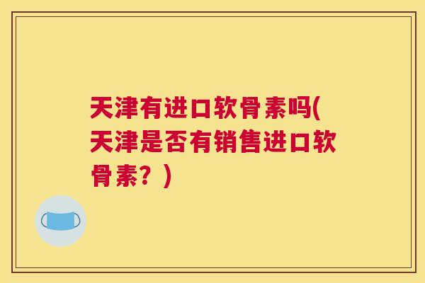 天津有进口软骨素吗(天津是否有销售进口软骨素?)