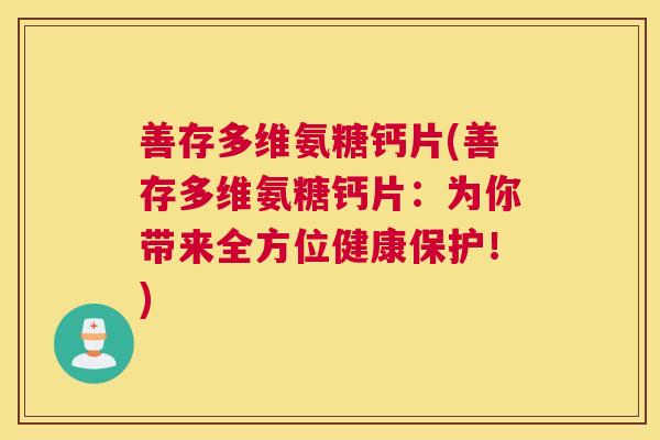 善存多维氨糖钙片(善存多维氨糖钙片:为你带来全方位健康保护!)