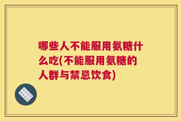 哪些人不能服用氨糖什么吃(不能服用氨糖的人群与禁忌饮食)