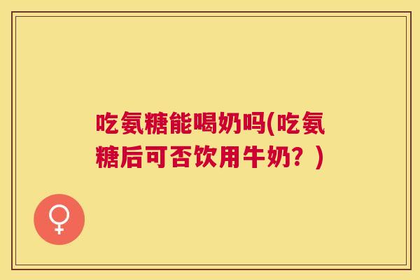 吃氨糖能喝奶吗(吃氨糖后可否饮用牛奶?)