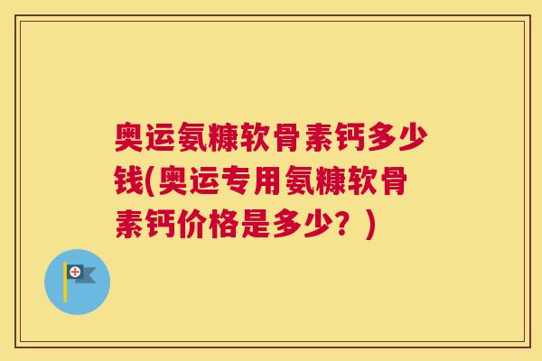 奥运氨糠软骨素钙多少钱(奥运专用氨糠软骨素钙价格是多少?)