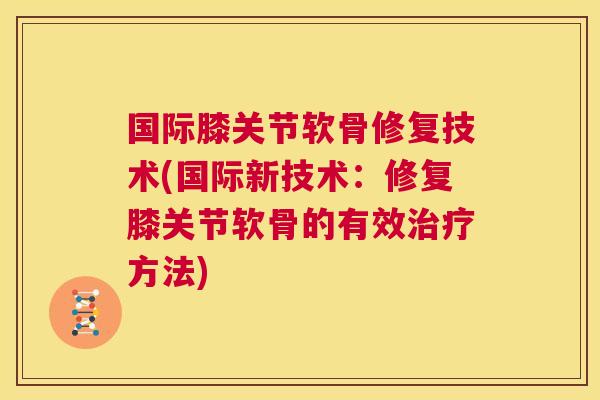 国际膝关节软骨修复技术(国际新技术:修复膝关节软骨的有效方法) 国际膝关节软骨修复技术(国际新技术:修复膝关节软骨的有效方法)