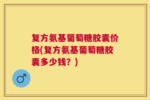 复方氨基葡萄糖胶囊价格(复方氨基葡萄糖胶囊多少钱?)