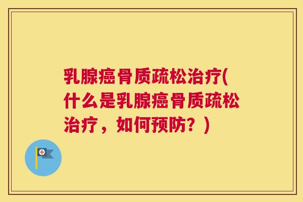 乳腺癌骨质疏松治疗(什么是乳腺癌骨质疏松治疗,如何预防?)