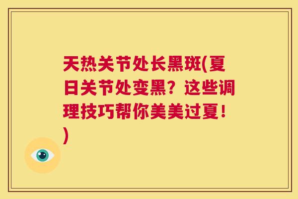 天热关节处长黑斑(夏日关节处变黑?这些调理技巧帮你美美过夏!) 天热关节处长黑斑(夏日关节处变黑?这些调理技巧帮你美美过夏!)