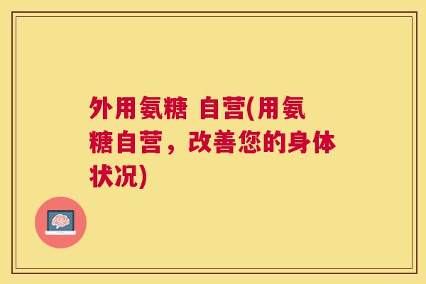 外用氨糖 自营(用氨糖自营,改善您的身体状况) 外用氨糖 自营(用氨糖自营,改善您的身体状况)