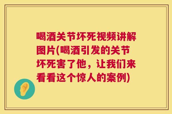 喝酒关节坏死视频讲解图片(喝酒引发的关节坏死害了他，让我们来看看这个惊人的案例)