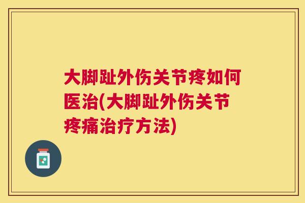 大脚趾外伤关节疼如何医治(大脚趾外伤关节疼痛治疗方法)