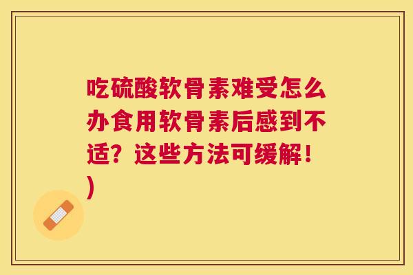 吃硫酸软骨素难受怎么办食用软骨素后感到不适？这些方法可缓解！)