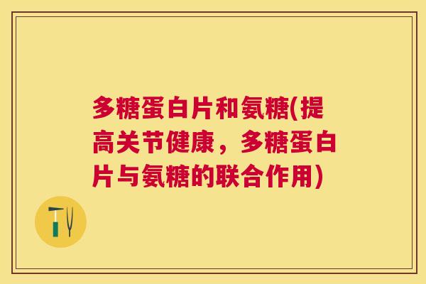 多糖蛋白片和氨糖(提高关节健康,多糖蛋白片与氨糖的联合作用)