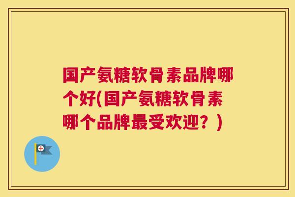 国产氨糖软骨素品牌哪个好(国产氨糖软骨素哪个品牌最受欢迎?)