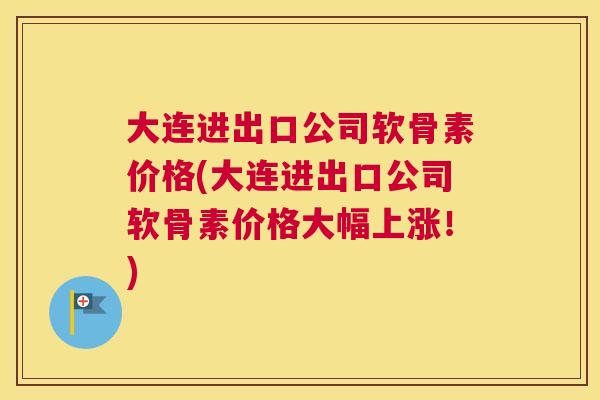 大连进出口公司软骨素价格(大连进出口公司软骨素价格大幅上涨!)
