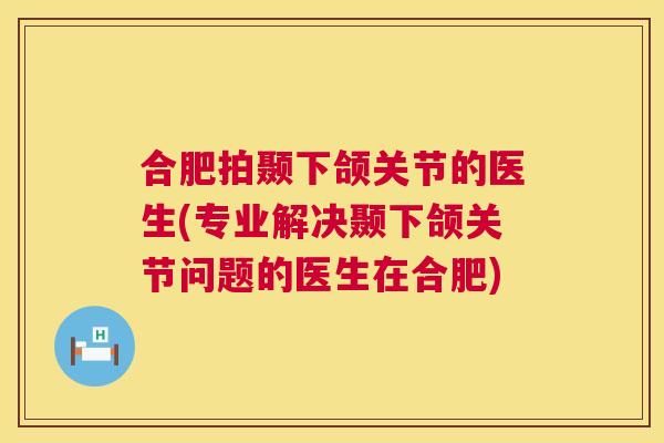 合肥拍颞下颌关节的医生(专业解决颞下颌关节问题的医生在合肥)