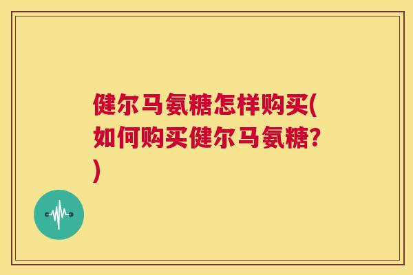 健尔马氨糖怎样购买(如何购买健尔马氨糖？)