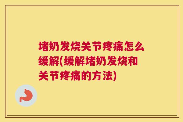 堵奶发烧关节疼痛怎么缓解(缓解堵奶发烧和关节疼痛的方法)