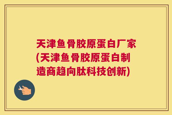 天津鱼骨胶原蛋白厂家(天津鱼骨胶原蛋白制造商趋向肽科技创新) 天津鱼骨胶原蛋白厂家(天津鱼骨胶原蛋白制造商趋向肽科技创新)