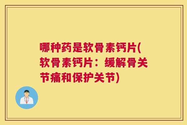 哪种药是软骨素钙片(软骨素钙片:缓解骨关节痛和保护关节)