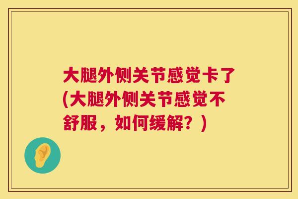 大腿外侧关节感觉卡了(大腿外侧关节感觉不舒服,如何缓解?)