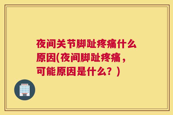 夜间关节脚趾疼痛什么原因(夜间脚趾疼痛,可能原因是什么?)