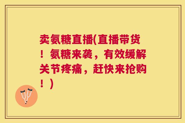 卖氨糖直播(直播带货!氨糖来袭,有效缓解关节疼痛,赶快来抢购!)