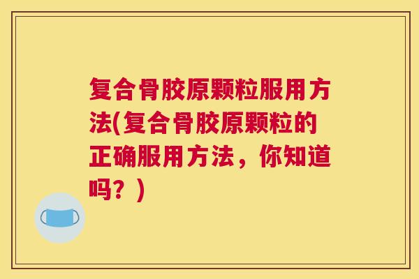 复合骨胶原颗粒服用方法(复合骨胶原颗粒的正确服用方法,你知道吗?)