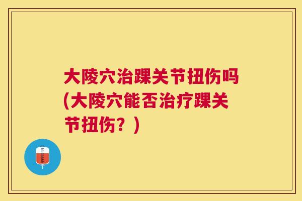 大陵穴治踝关节扭伤吗(大陵穴能否治疗踝关节扭伤?)