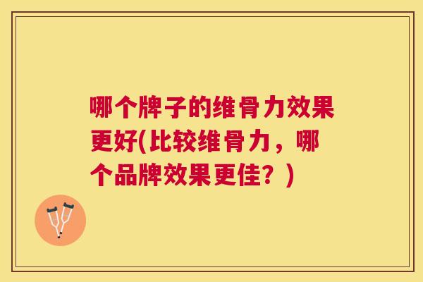 哪个牌子的维骨力效果更好(比较维骨力,哪个品牌效果更佳?)