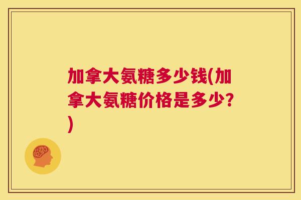 加拿大氨糖多少钱(加拿大氨糖价格是多少?)
